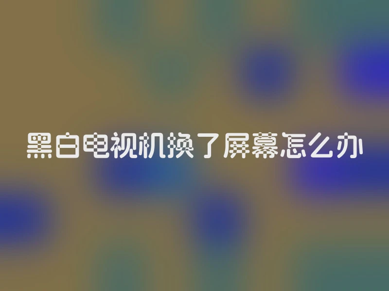 黑白电视机换了屏幕怎么办