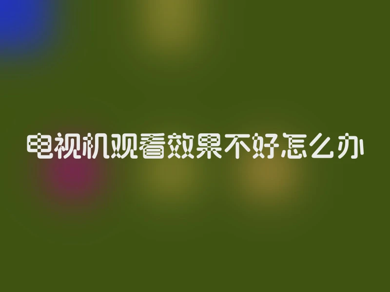 电视机观看效果不好怎么办