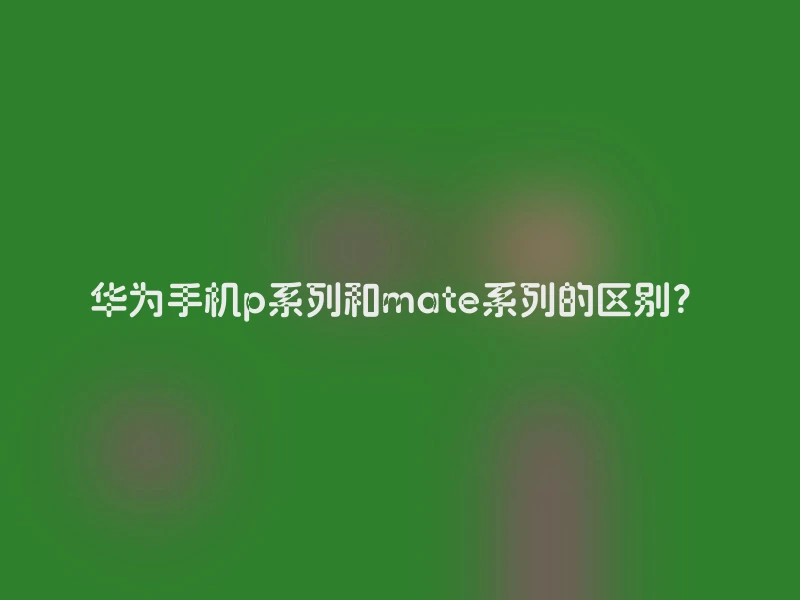华为手机p系列和mate系列的区别？
