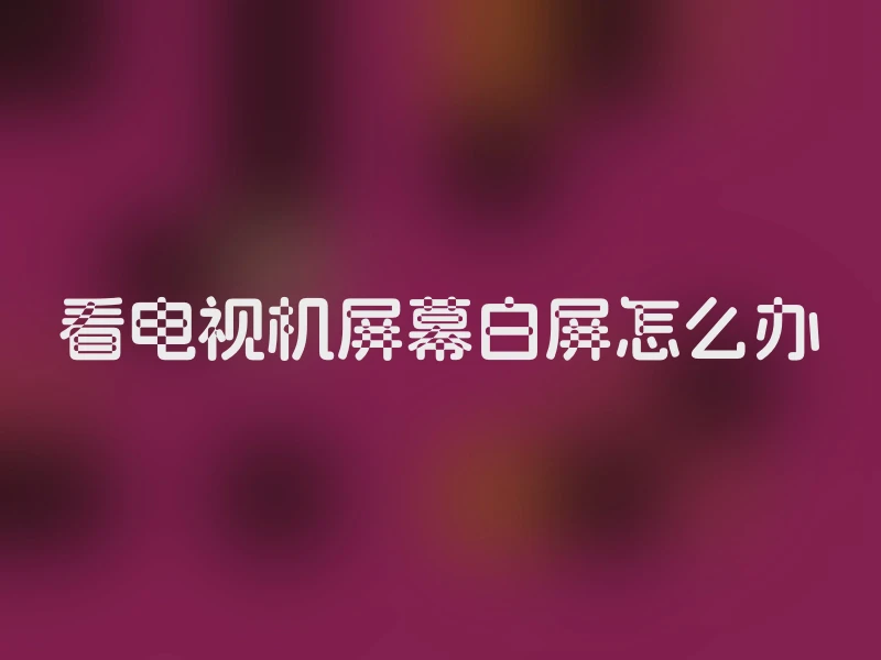 看电视机屏幕白屏怎么办