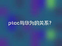 ptac与华为的关系？