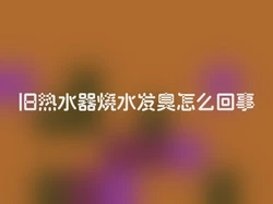旧热水器烧水发臭怎么回事