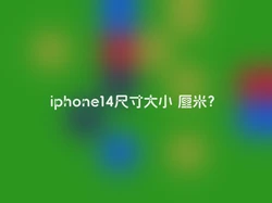 iphone14尺寸大小 厘米？