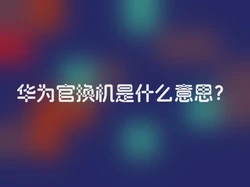 华为官换机是什么意思？