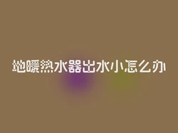 地暖热水器出水小怎么办