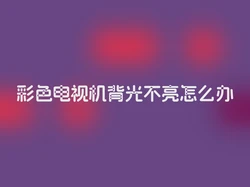 彩色电视机背光不亮怎么办