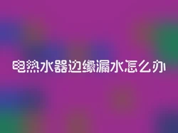 电热水器边缘漏水怎么办
