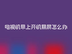 电视机早上开机黑屏怎么办