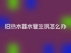 旧热水器水管生锈怎么办