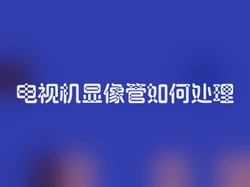 电视机显像管如何处理