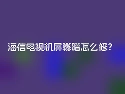 海信电视机屏幕暗怎么修？
