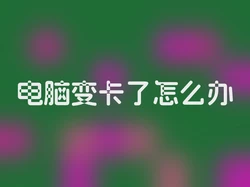 电脑变卡了怎么办