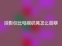 投影仪比电视机亮怎么回事
