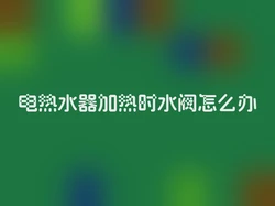 电热水器加热时水阀怎么办