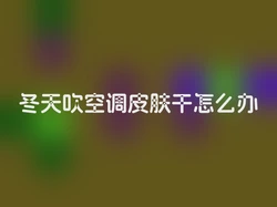 冬天吹空调皮肤干怎么办