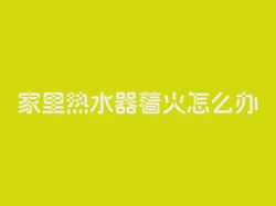 家里热水器着火怎么办