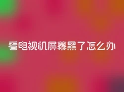 看电视机屏幕黑了怎么办