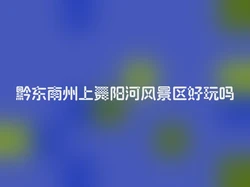 黔东南州上舞阳河风景区好玩吗
