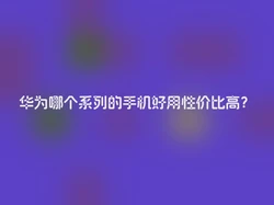 华为哪个系列的手机好用性价比高？