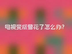 电视变成雪花了怎么办？