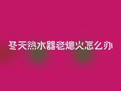 冬天热水器老熄火怎么办