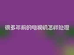 很多年前的电视机怎样处理