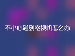 不小心碰到电视机怎么办