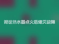 博世热水器点火后熄灭故障