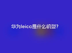 华为leica是什么机型？