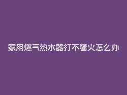 家用燃气热水器打不着火怎么办